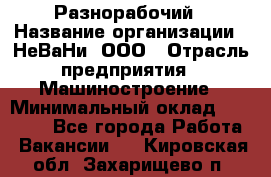 Разнорабочий › Название организации ­ НеВаНи, ООО › Отрасль предприятия ­ Машиностроение › Минимальный оклад ­ 70 000 - Все города Работа » Вакансии   . Кировская обл.,Захарищево п.